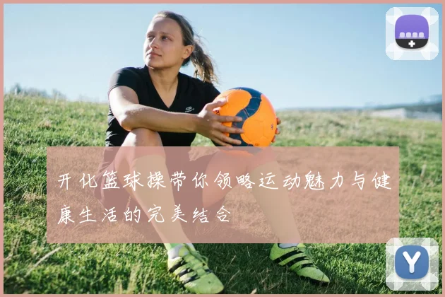 开化篮球操带你领略运动魅力与健康生活的完美结合