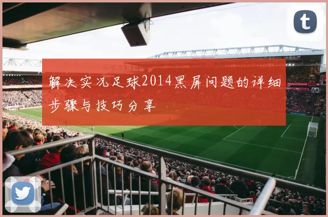 解决实况足球2014黑屏问题的详细步骤与技巧分享