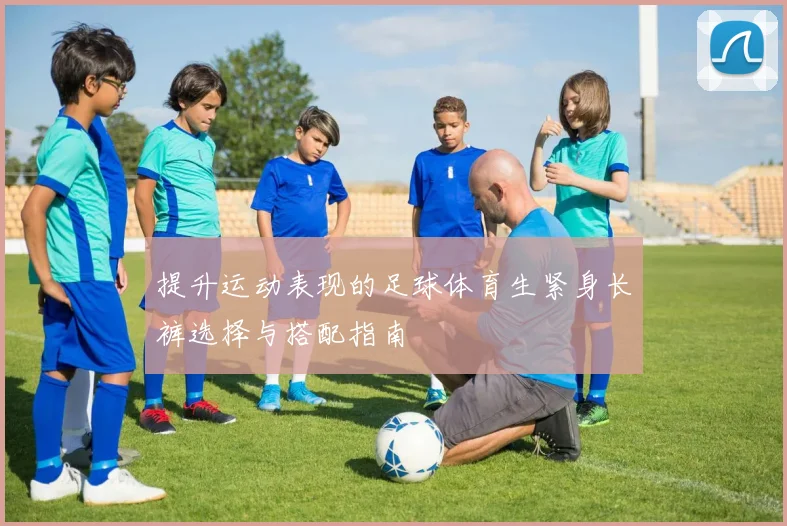 提升运动表现的足球体育生紧身长裤选择与搭配指南