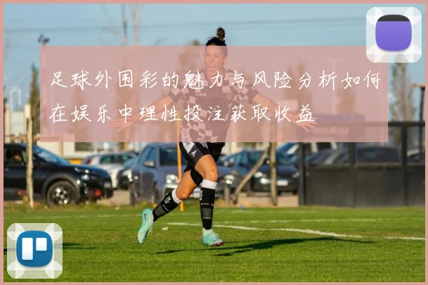 足球外围彩的魅力与风险分析如何在娱乐中理性投注获取收益