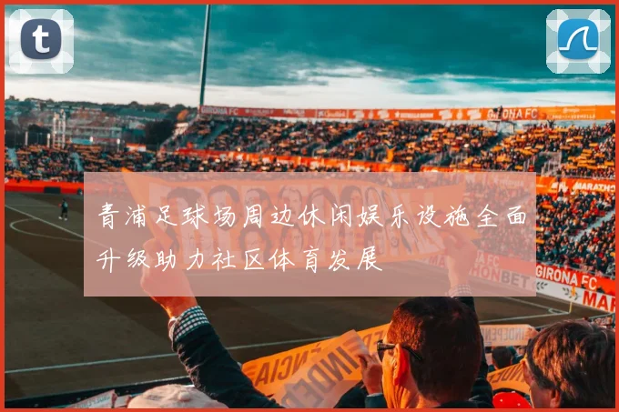 青浦足球场周边休闲娱乐设施全面升级助力社区体育发展