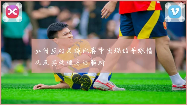 如何应对足球比赛中出现的手球情况及其处理方法解析