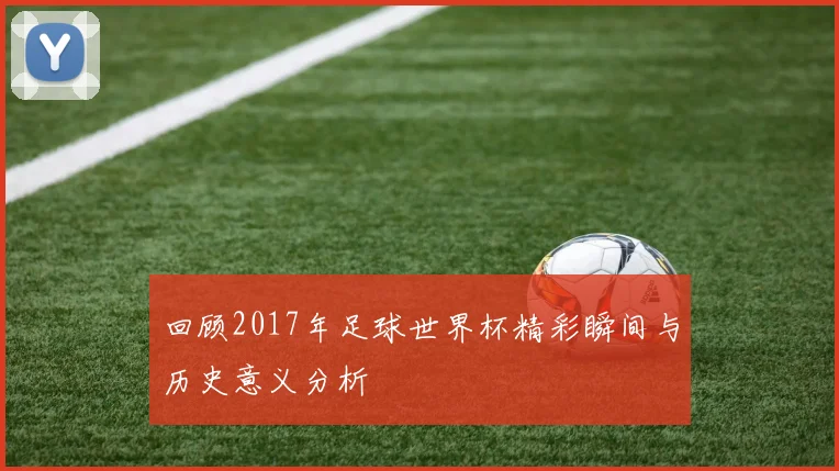 回顾2017年足球世界杯精彩瞬间与历史意义分析