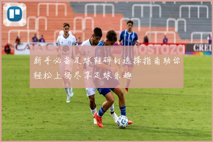 新手必备足球鞋碎钉选择指南助你轻松上场尽享足球乐趣