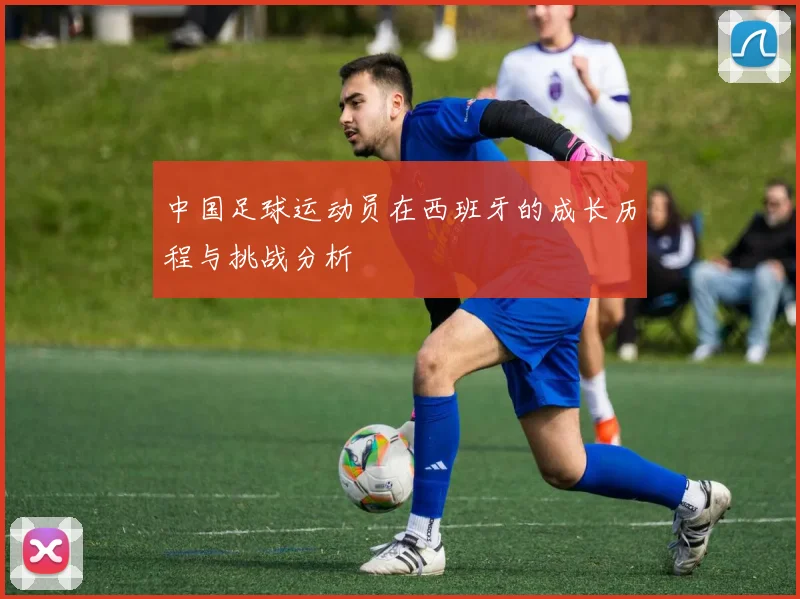 中国足球运动员在西班牙的成长历程与挑战分析