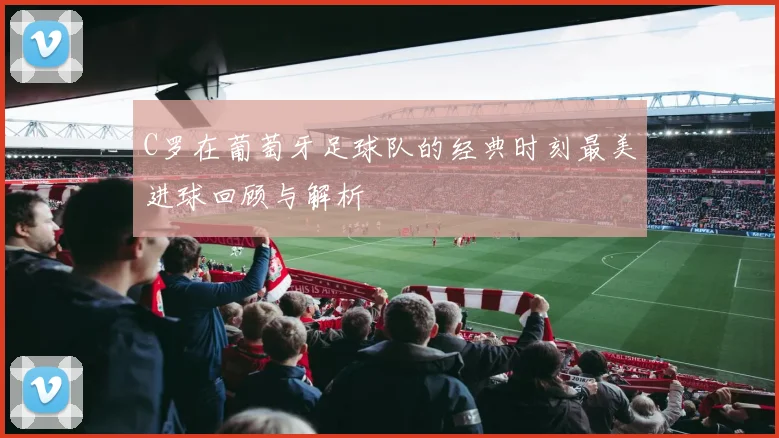 C罗在葡萄牙足球队的经典时刻最美进球回顾与解析