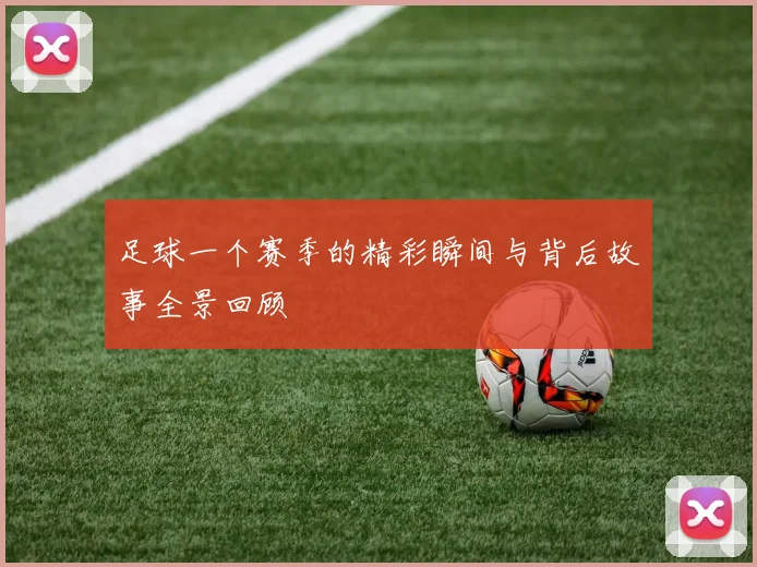 足球一个赛季的精彩瞬间与背后故事全景回顾